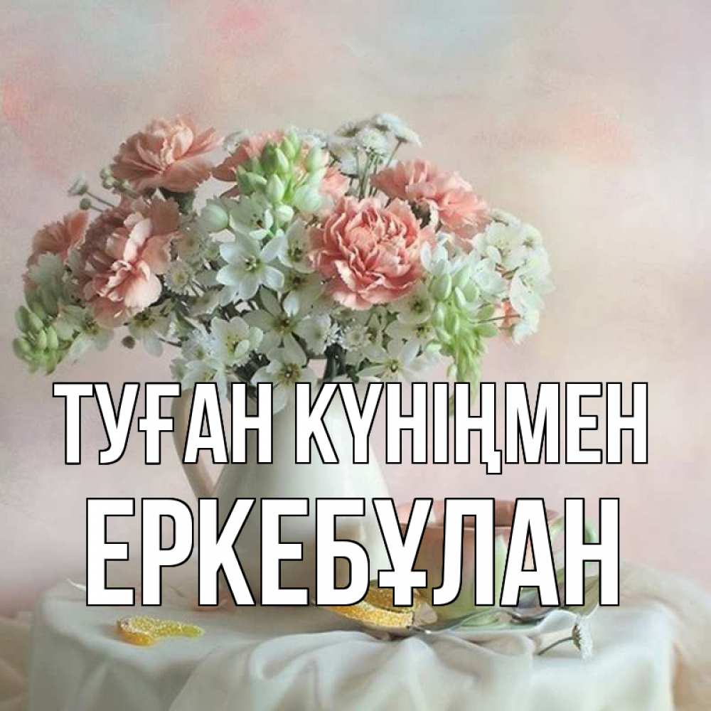 Күн сайын ашық хат с именем, Еркебұлан Туған күніңмен с цветами Онлайн тегін жүктеп алу тілектері бар керемет карта 
