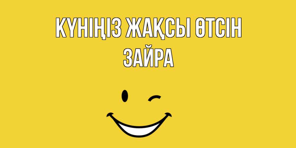 Күн сайын ашық хат с именем, ЗАЙРА Күніңіз жақсы өтсін позитивного дня Онлайн тегін жүктеп алу тілектері бар керемет карта 