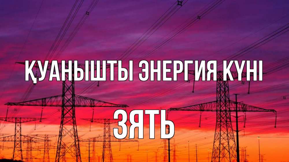 Күн сайын ашық хат с именем, Зять Қуанышты энергия күні энергия электричество закат Онлайн тегін жүктеп алу тілектері бар керемет карта 
