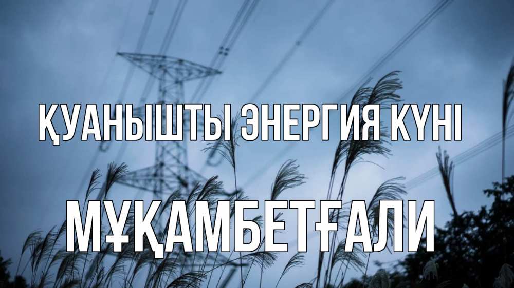 Күн сайын ашық хат с именем, Мұқамбетғали Қуанышты энергия күні ЛЭП электричество Онлайн тегін жүктеп алу тілектері бар керемет карта 