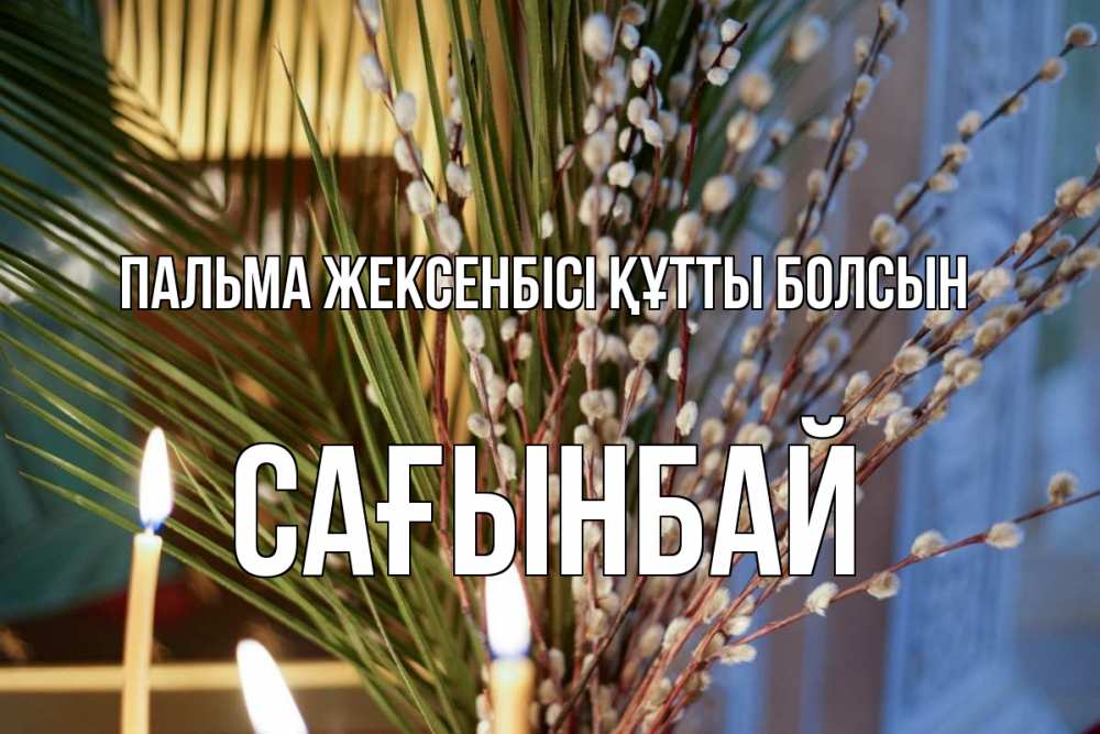 Күн сайын ашық хат с именем, Сағынбай Пальма жексенбісі құтты болсын верба Онлайн тегін жүктеп алу тілектері бар керемет карта 
