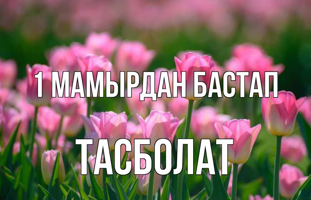 Күн сайын ашық хат с именем, ТАСБОЛАТ 1 мамырдан бастап С 1 мая Онлайн тегін жүктеп алу тілектері бар керемет карта 