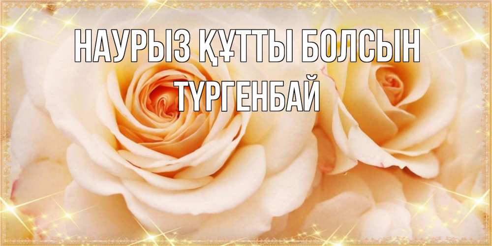 Күн сайын ашық хат с именем, ТҮРГЕНБАЙ Наурыз құтты болсын новые открытки для мамы на наурзы Онлайн тегін жүктеп алу тілектері бар керемет карта 