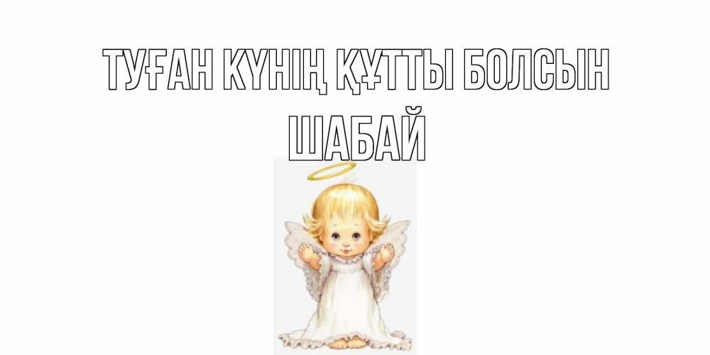 Күн сайын ашық хат с именем, ШАБАЙ Туған күнің құтты болсын ангелочек, нимб Онлайн тегін жүктеп алу тілектері бар керемет карта 