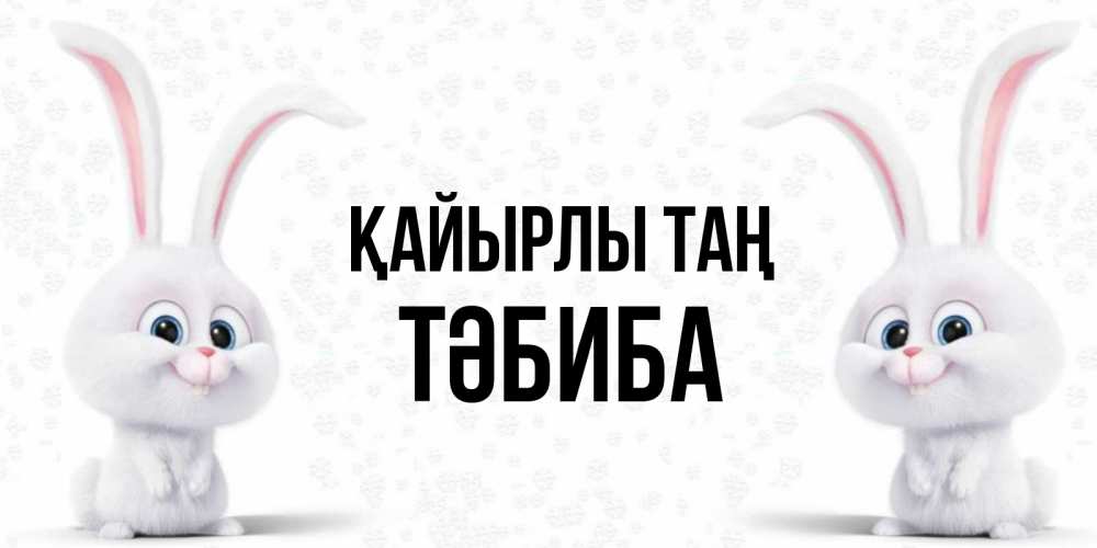 Күн сайын ашық хат с именем, ТӘБИБА Қайырлы таң кролики с длинными ушками Онлайн тегін жүктеп алу тілектері бар керемет карта 