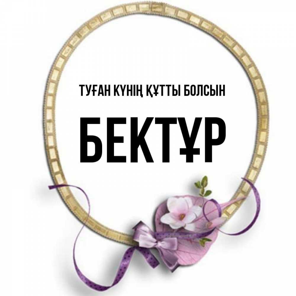Күн сайын ашық хат с именем, Бектұр Туған күнің құтты болсын золотая рамочка Онлайн тегін жүктеп алу тілектері бар керемет карта 