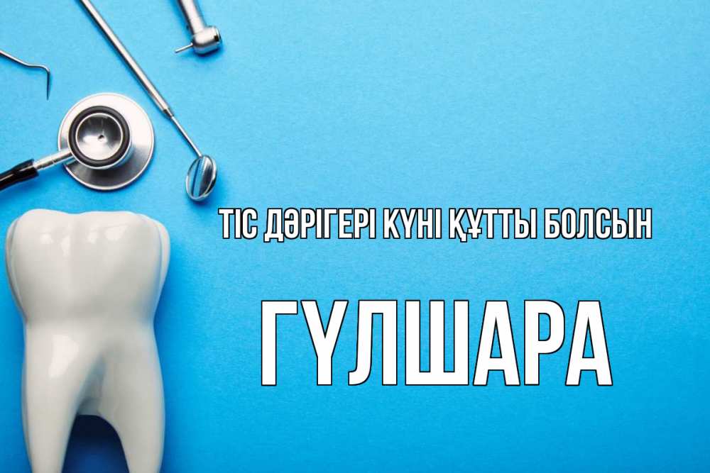 Күн сайын ашық хат с именем, ГҮЛШАРА Тіс дәрігері күні құтты болсын с днем стоматолога Онлайн тегін жүктеп алу тілектері бар керемет карта 