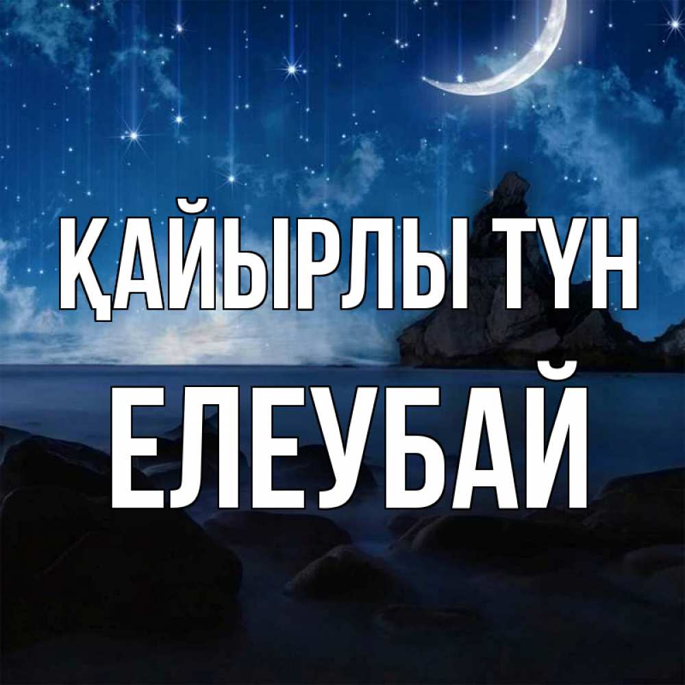 Күн сайын ашық хат с именем, Елеубай Қайырлы түн море Онлайн тегін жүктеп алу тілектері бар керемет карта 