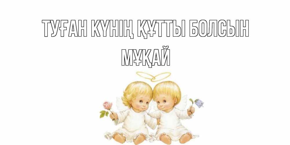 Күн сайын ашық хат с именем, Мұқай Туған күнің құтты болсын Два ребенка ангела Онлайн тегін жүктеп алу тілектері бар керемет карта 