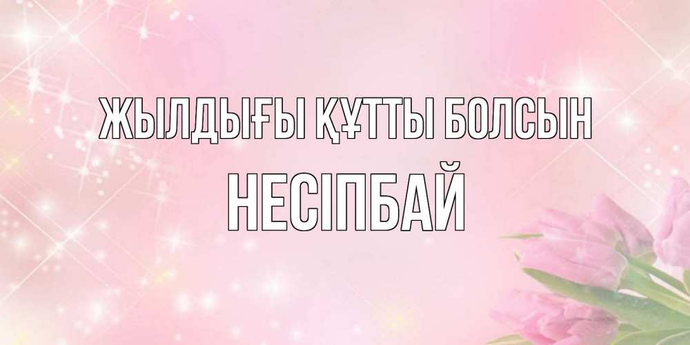Күн сайын ашық хат с именем, НЕСІПБАЙ Жылдығы құтты болсын открытки в нежных цветах Онлайн тегін жүктеп алу тілектері бар керемет карта 