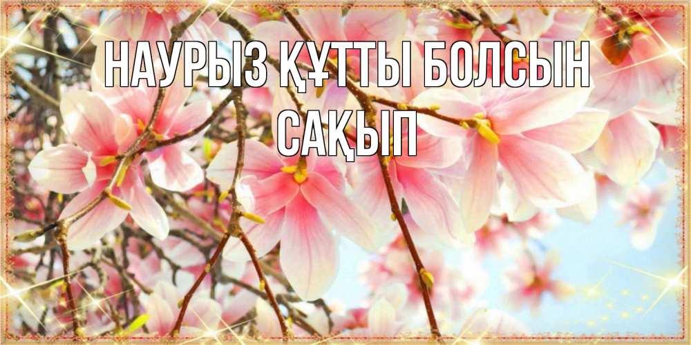 Күн сайын ашық хат с именем, САҚЫП Наурыз құтты болсын цветы деревьев на наурыз Онлайн тегін жүктеп алу тілектері бар керемет карта 