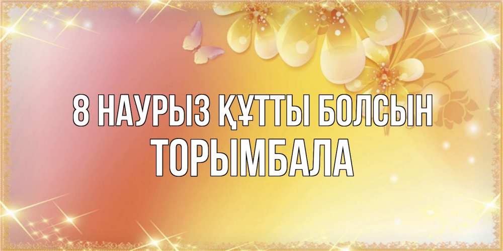Күн сайын ашық хат с именем, ТОРЫМБАЛА 8 наурыз құтты болсын бесплатные открытки на международный женский день Онлайн тегін жүктеп алу тілектері бар керемет карта 