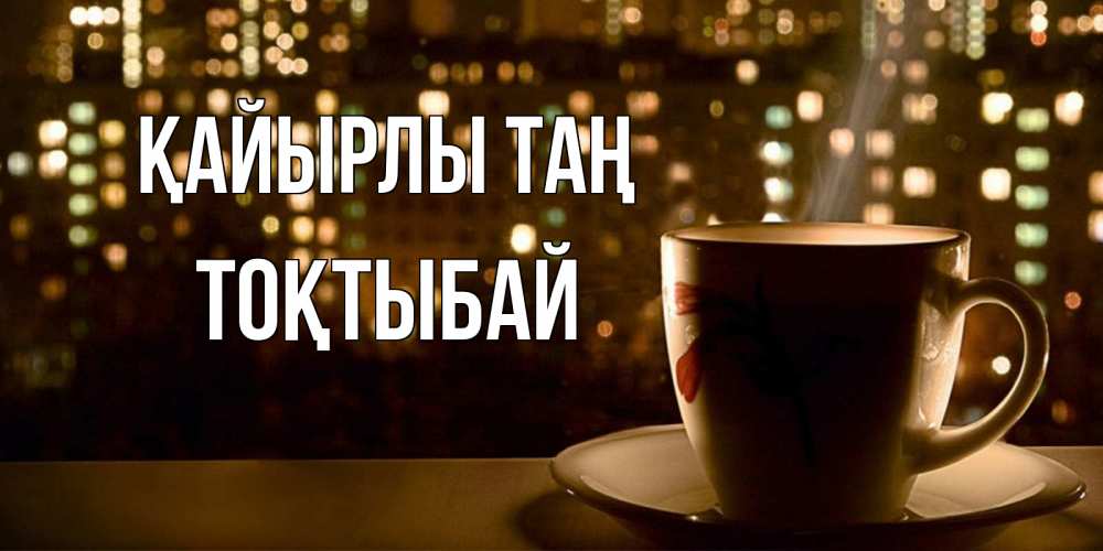 Күн сайын ашық хат с именем, ТОҚТЫБАЙ Қайырлы таң утрешнее настроение Онлайн тегін жүктеп алу тілектері бар керемет карта 