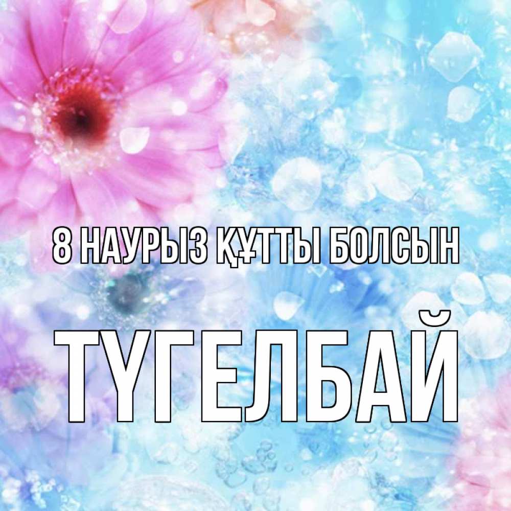 Күн сайын ашық хат с именем, ТҮГЕЛБАЙ 8 наурыз құтты болсын цветы Онлайн тегін жүктеп алу тілектері бар керемет карта 