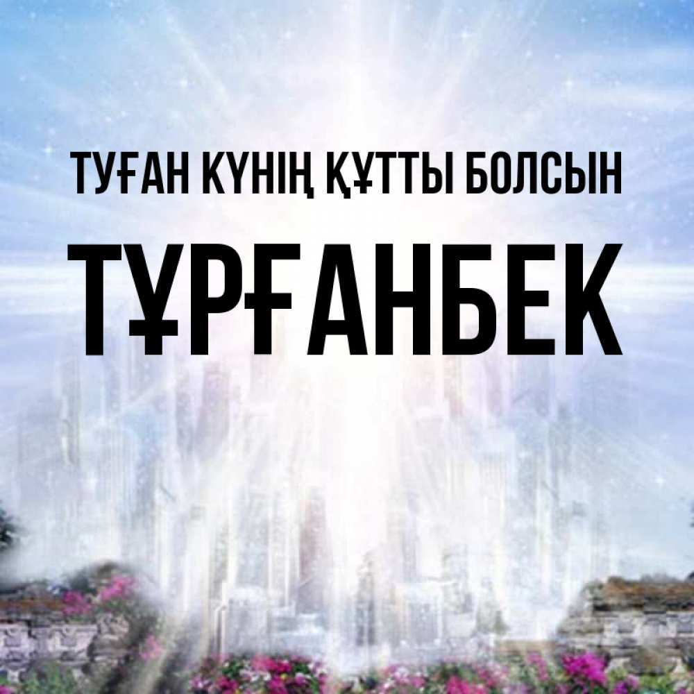 Күн сайын ашық хат с именем, ТҰРҒАНБЕК Туған күнің құтты болсын небесный свет Онлайн тегін жүктеп алу тілектері бар керемет карта 