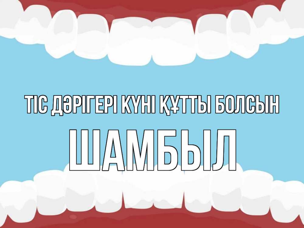 Күн сайын ашық хат с именем, ШАМБЫЛ Тіс дәрігері күні құтты болсын с днем стоматолога Онлайн тегін жүктеп алу тілектері бар керемет карта 