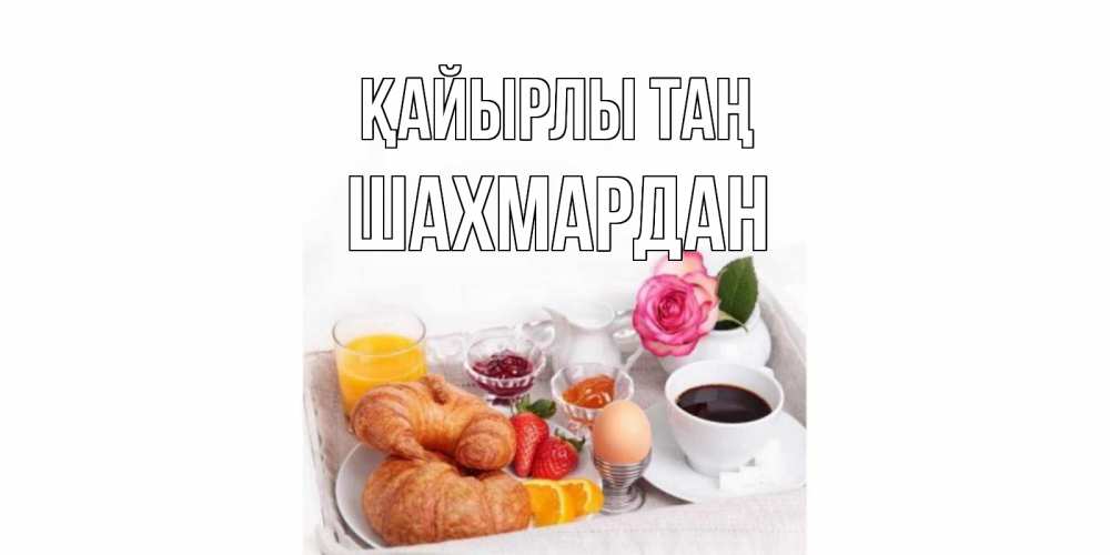 Күн сайын ашық хат с именем, ШАХМАРДАН Қайырлы таң завтрак Онлайн тегін жүктеп алу тілектері бар керемет карта 
