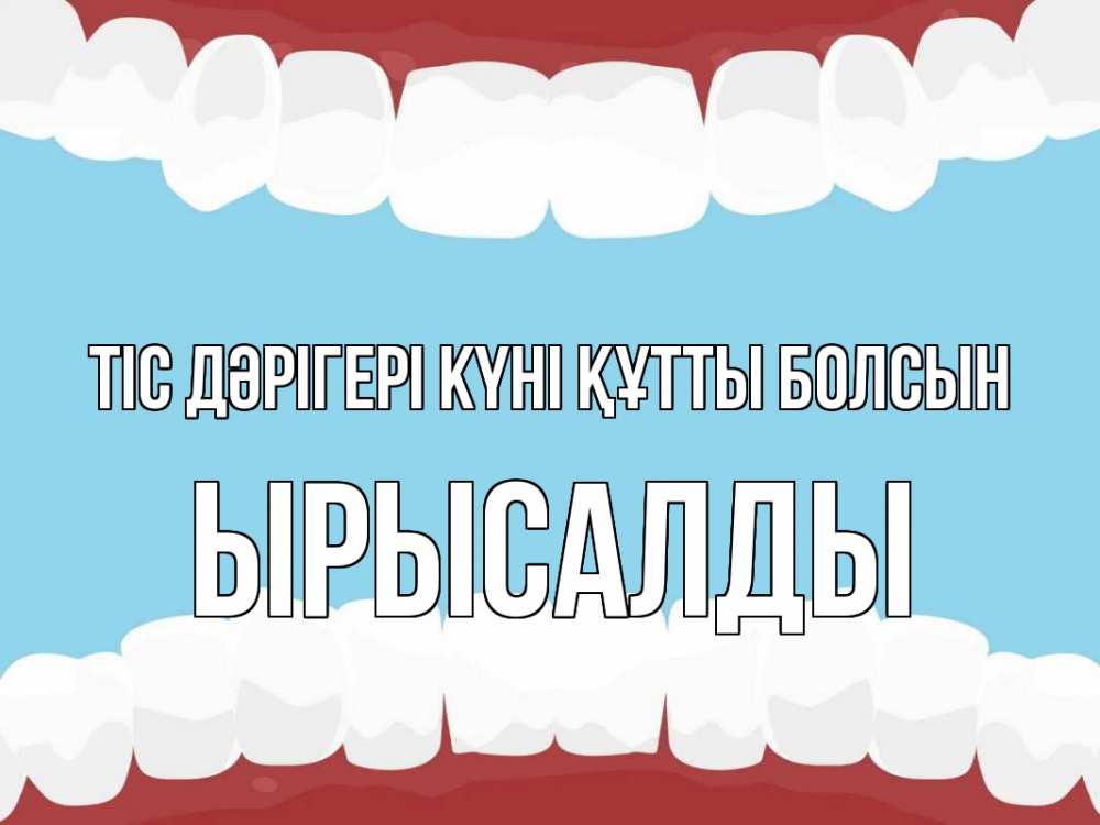 Күн сайын ашық хат с именем, ЫРЫСАЛДЫ Тіс дәрігері күні құтты болсын с днем стоматолога Онлайн тегін жүктеп алу тілектері бар керемет карта 