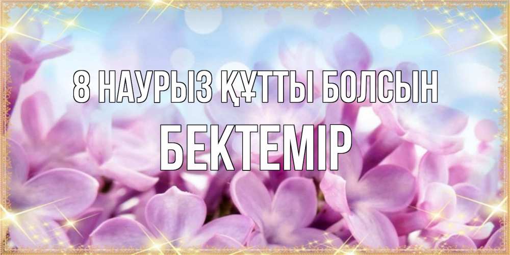 Күн сайын ашық хат с именем, Бектемір 8 наурыз құтты болсын открытка на международный женский день с цветами Онлайн тегін жүктеп алу тілектері бар керемет карта 