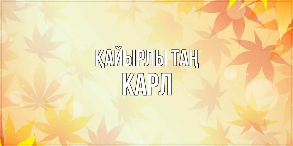 Күн сайын ашық хат с именем, Карл Қайырлы таң доброе утро Онлайн тегін жүктеп алу тілектері бар керемет карта 