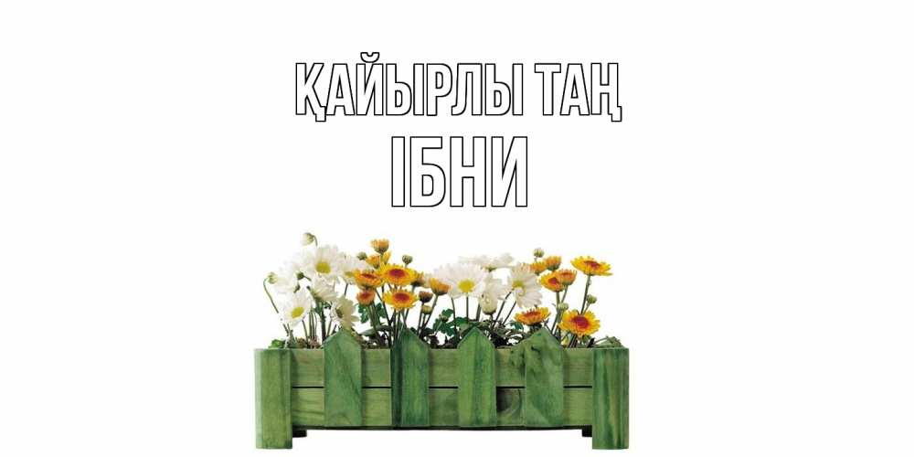 Күн сайын ашық хат с именем, ІБНИ Қайырлы таң цветы Онлайн тегін жүктеп алу тілектері бар керемет карта 