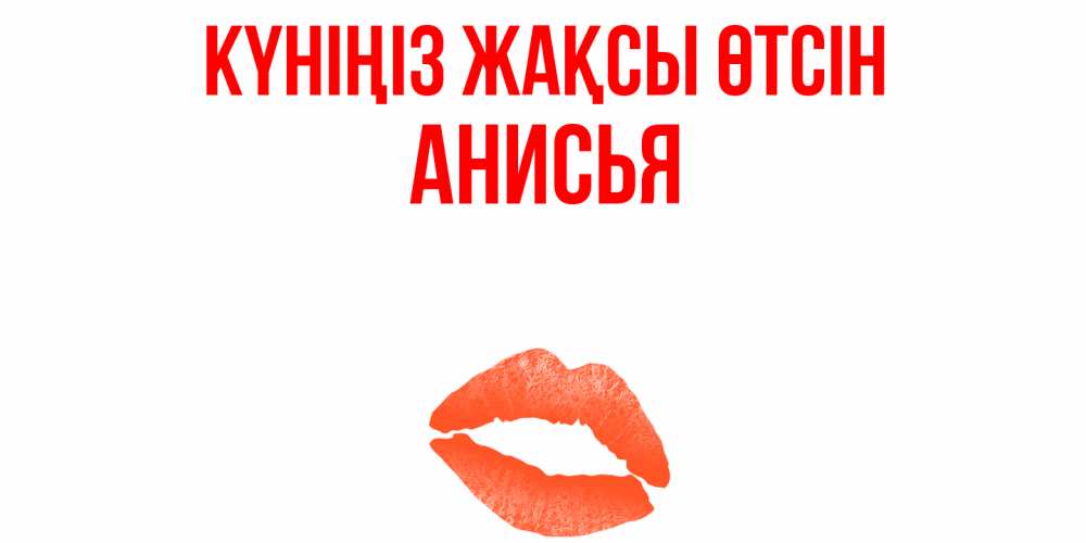 Күн сайын ашық хат с именем, Анисья Күніңіз жақсы өтсін удачного дня с поцелуем Онлайн тегін жүктеп алу тілектері бар керемет карта 