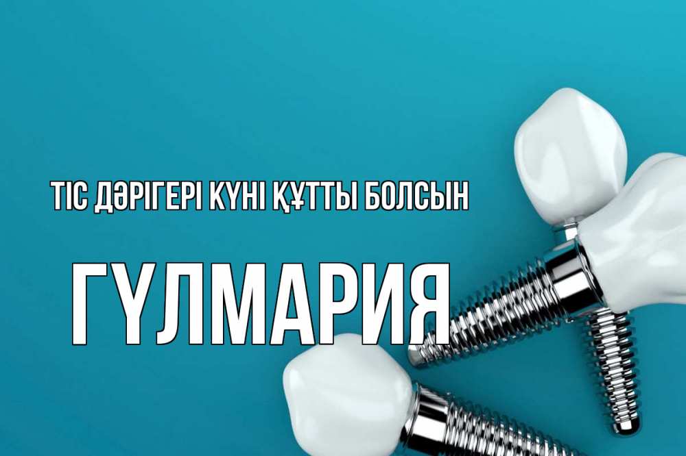 Күн сайын ашық хат с именем, ГҮЛМАРИЯ Тіс дәрігері күні құтты болсын с днем стоматолога Онлайн тегін жүктеп алу тілектері бар керемет карта 