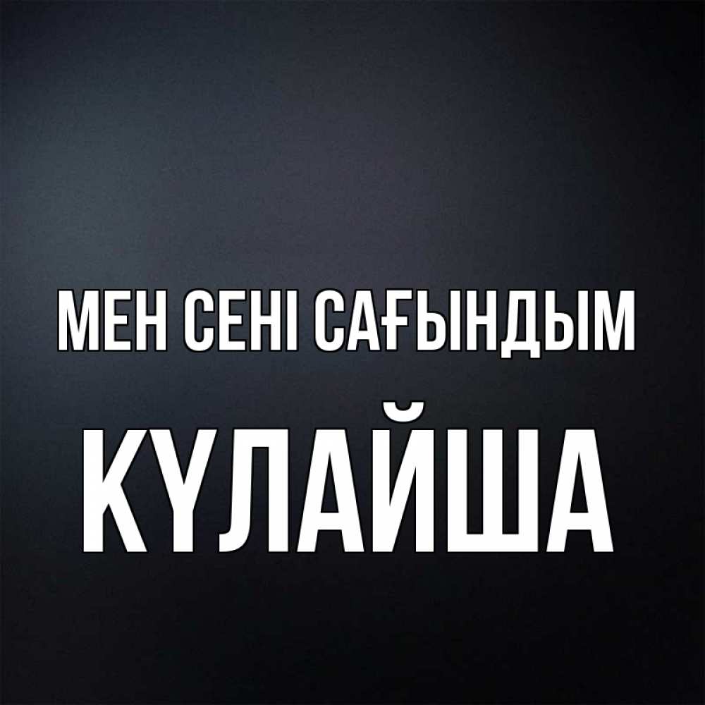 Күн сайын ашық хат с именем, КҮЛАЙША Мен сені сағындым с подписью Онлайн тегін жүктеп алу тілектері бар керемет карта 