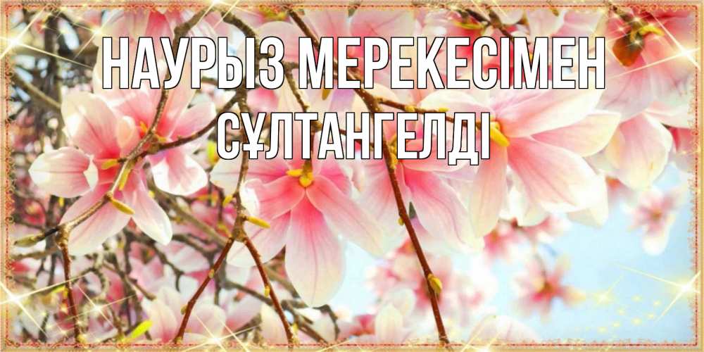 Күн сайын ашық хат с именем, СҰЛТАНГЕЛДІ Наурыз мерекесімен цветы деревьев на праздник весны наурыз Онлайн тегін жүктеп алу тілектері бар керемет карта 