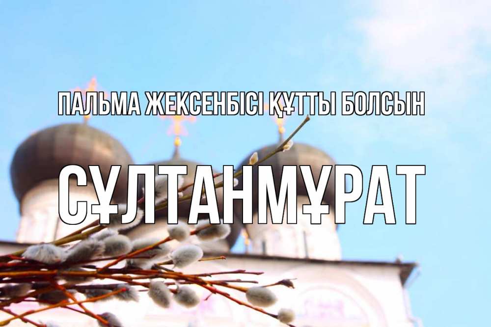 Күн сайын ашық хат с именем, СҰЛТАНМҰРАТ Пальма жексенбісі құтты болсын верба Онлайн тегін жүктеп алу тілектері бар керемет карта 
