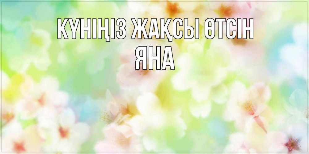 Күн сайын ашық хат с именем, Яна Күніңіз жақсы өтсін удачного летнего солнечного дня Онлайн тегін жүктеп алу тілектері бар керемет карта 