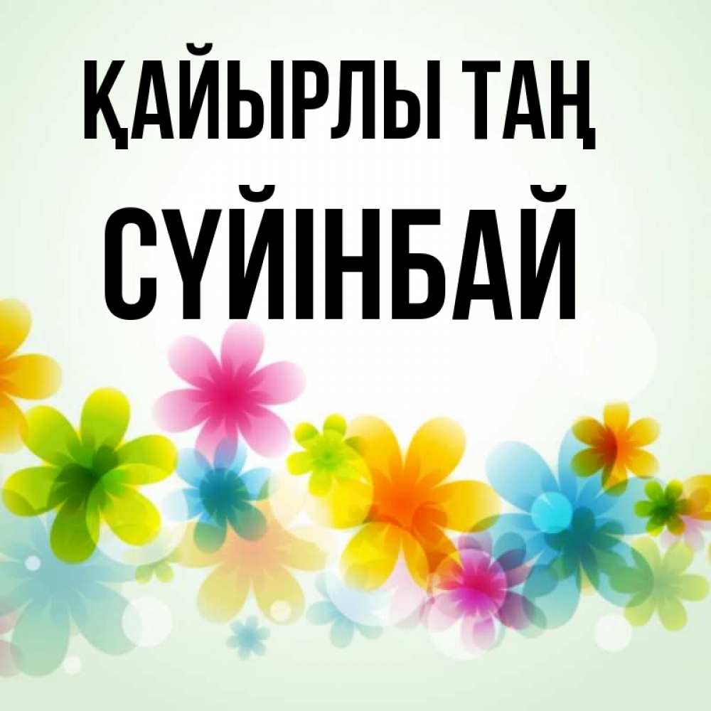 Күн сайын ашық хат с именем, СҮЙІНБАЙ Қайырлы таң позитивные цветочки Онлайн тегін жүктеп алу тілектері бар керемет карта 