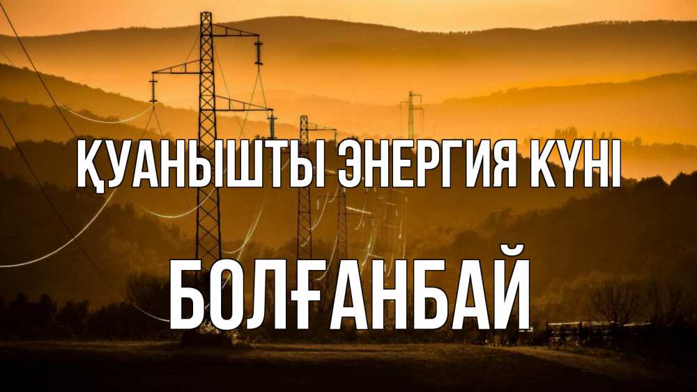 Күн сайын ашық хат с именем, Болғанбай Қуанышты энергия күні ЛЭП провода горы закат Онлайн тегін жүктеп алу тілектері бар керемет карта 