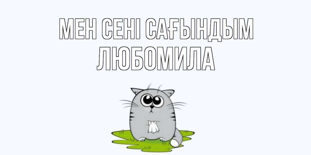 Күн сайын ашық хат с именем, Любомила Мен сені сағындым открытки с котиками я по тебе скучаю с именем Онлайн тегін жүктеп алу тілектері бар керемет карта 