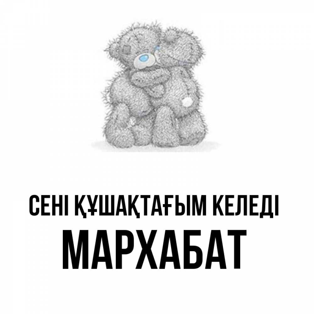 Күн сайын ашық хат с именем, МАРХАБАТ сені құшақтағым келеді два теддика Онлайн тегін жүктеп алу тілектері бар керемет карта 