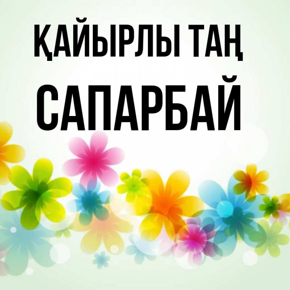 Күн сайын ашық хат с именем, САПАРБАЙ Қайырлы таң позитивные цветочки Онлайн тегін жүктеп алу тілектері бар керемет карта 