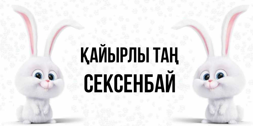 Күн сайын ашық хат с именем, СЕКСЕНБАЙ Қайырлы таң кролики с длинными ушками Онлайн тегін жүктеп алу тілектері бар керемет карта 