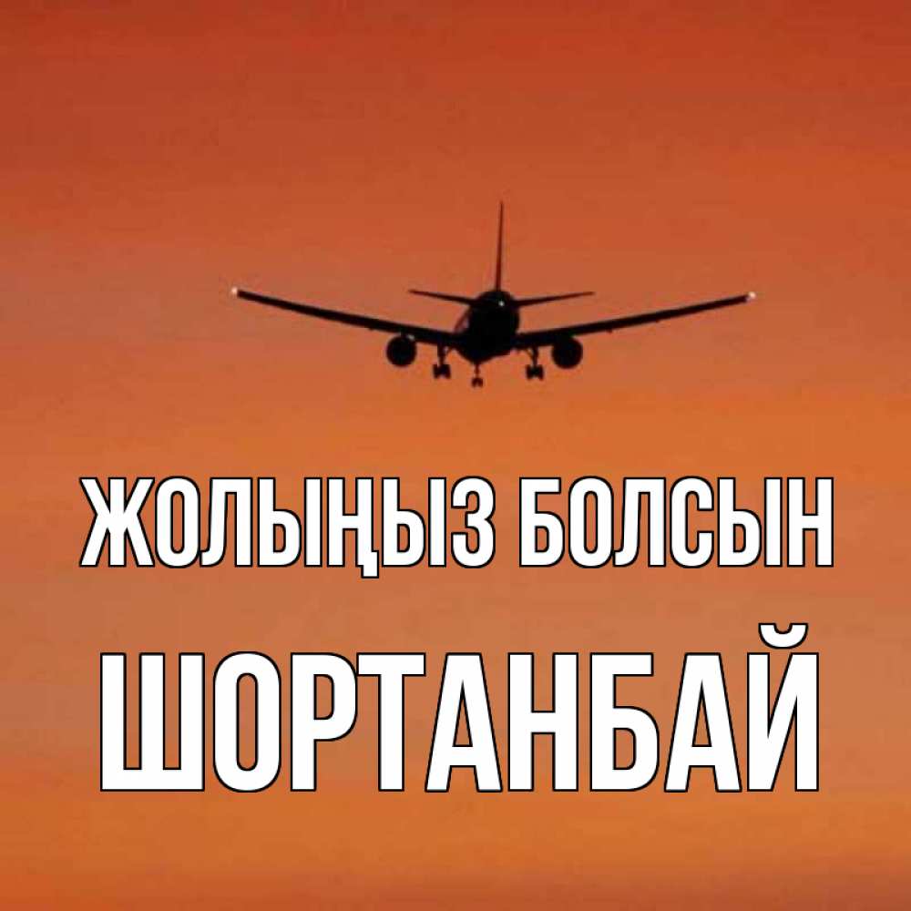 Күн сайын ашық хат с именем, ШОРТАНБАЙ Жолыңыз болсын силуэт самолета Онлайн тегін жүктеп алу тілектері бар керемет карта 