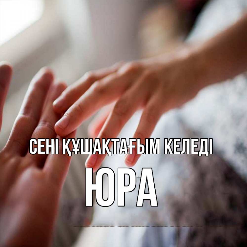 Күн сайын ашық хат с именем, Юра сені құшақтағым келеді прикосновение Онлайн тегін жүктеп алу тілектері бар керемет карта 