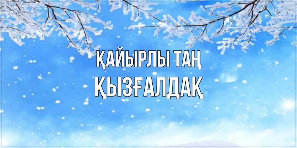 Күн сайын ашық хат с именем, ҚЫЗҒАЛДАҚ Қайырлы таң снег изморозь и зима Онлайн тегін жүктеп алу тілектері бар керемет карта 