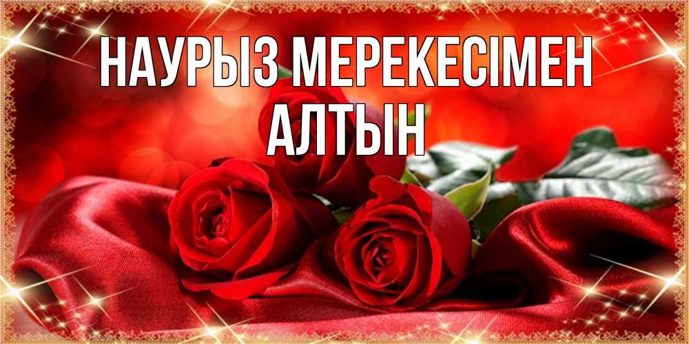Күн сайын ашық хат с именем, АЛТЫН Наурыз мерекесімен открытка красного цвета с розами на праздник весны наурыз Онлайн тегін жүктеп алу тілектері бар керемет карта 
