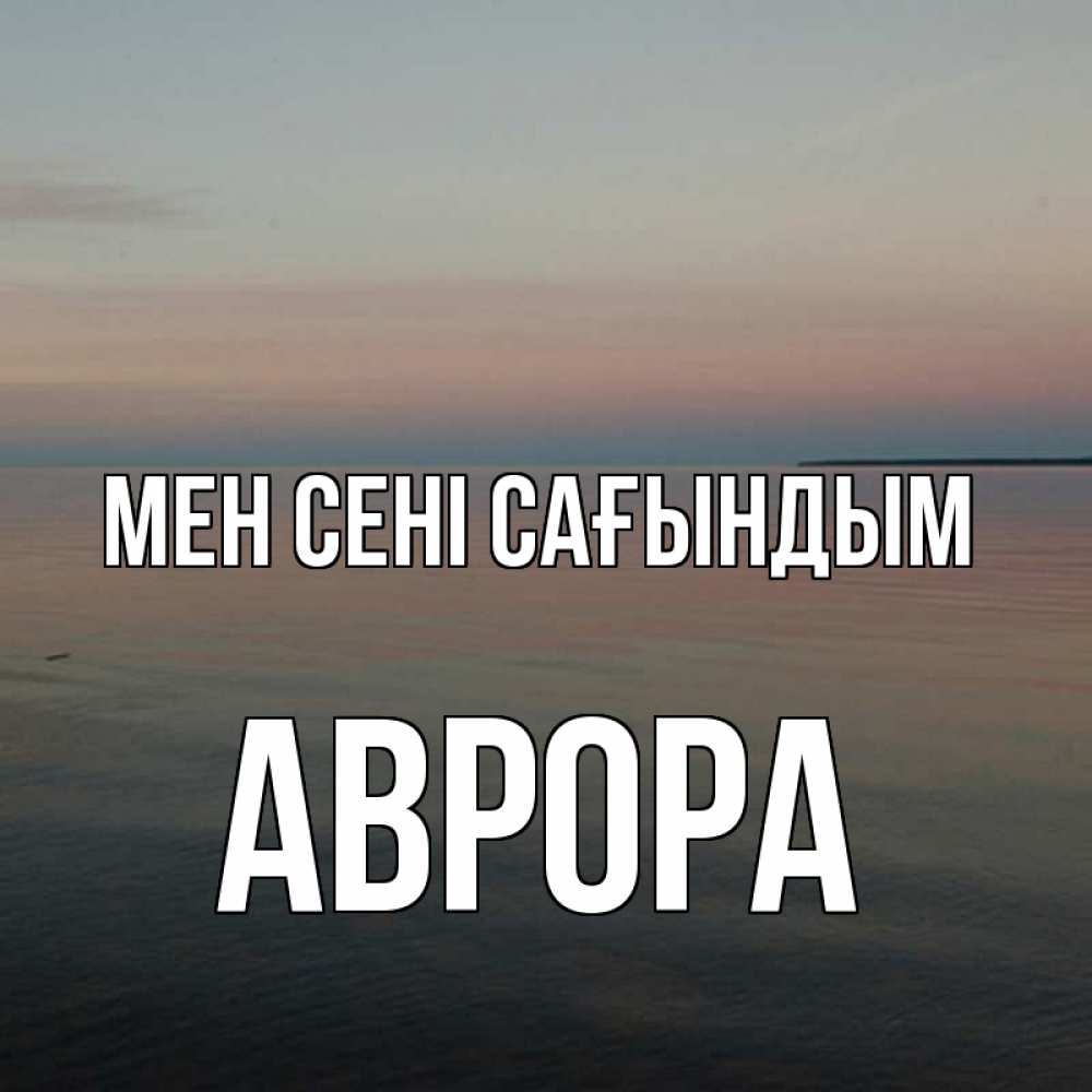 Күн сайын ашық хат с именем, Аврора Мен сені сағындым пусто Онлайн тегін жүктеп алу тілектері бар керемет карта 