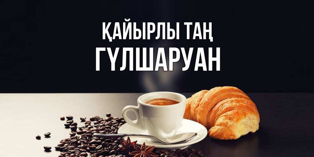 Күн сайын ашық хат с именем, ГҮЛШАРУАН Қайырлы таң зерна кофе и кофе на завтрак с круасаном Онлайн тегін жүктеп алу тілектері бар керемет карта 