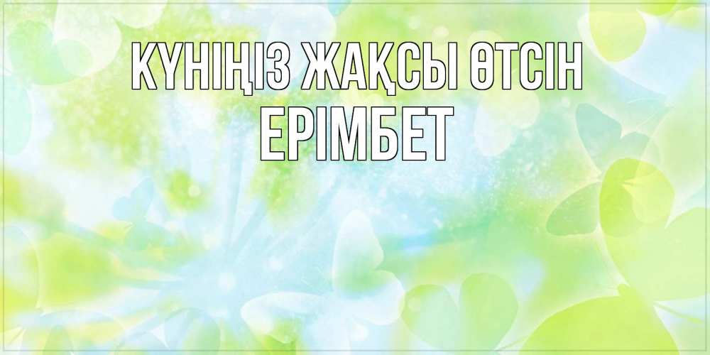 Күн сайын ашық хат с именем, Ерімбет Күніңіз жақсы өтсін абстрактная картинка с пожеланием прекрасного летнего дня Онлайн тегін жүктеп алу тілектері бар керемет карта 