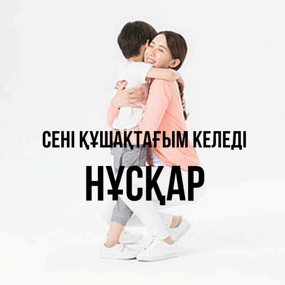 Күн сайын ашық хат с именем, НҰСҚАР сені құшақтағым келеді соскучилась по сыну Онлайн тегін жүктеп алу тілектері бар керемет карта 