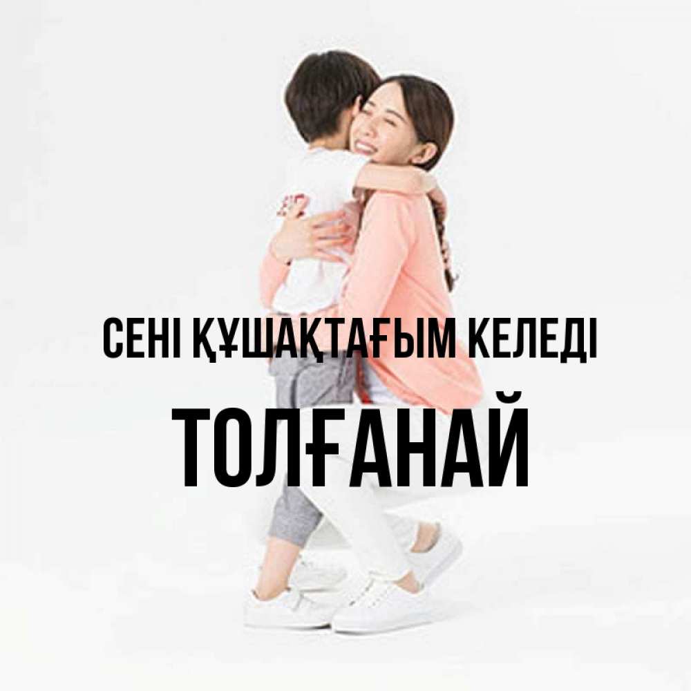 Күн сайын ашық хат с именем, ТОЛҒАНАЙ сені құшақтағым келеді соскучилась по сыну Онлайн тегін жүктеп алу тілектері бар керемет карта 