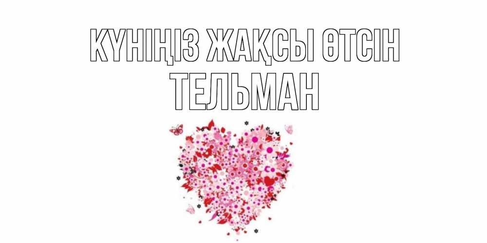 Күн сайын ашық хат с именем, Тельман Күніңіз жақсы өтсін открытка на каждый день для любимой Онлайн тегін жүктеп алу тілектері бар керемет карта 