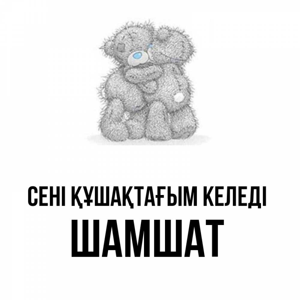 Күн сайын ашық хат с именем, ШАМШАТ сені құшақтағым келеді два теддика Онлайн тегін жүктеп алу тілектері бар керемет карта 