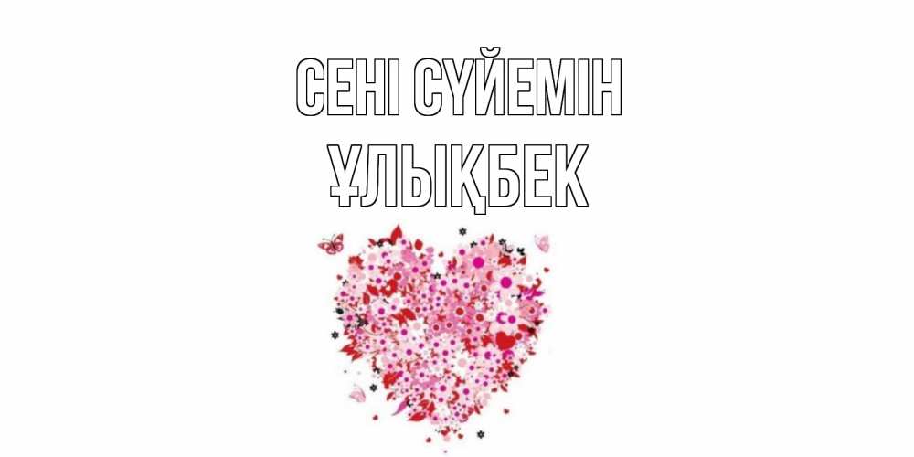 Күн сайын ашық хат с именем, ҰЛЫҚБЕК Сені сүйемін сердце Онлайн тегін жүктеп алу тілектері бар керемет карта 