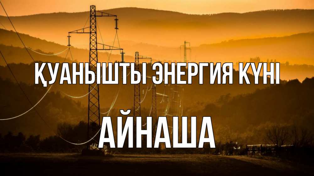 Күн сайын ашық хат с именем, АЙНАША Қуанышты энергия күні ЛЭП провода горы закат Онлайн тегін жүктеп алу тілектері бар керемет карта 